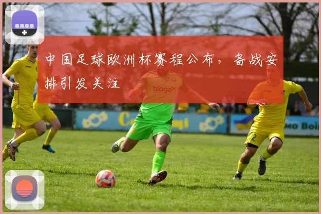 中国足球欧洲杯赛程公布，备战安排引发关注
