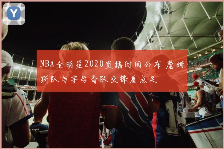 NBA全明星2020直播时间公布 詹姆斯队与字母哥队交锋看点足