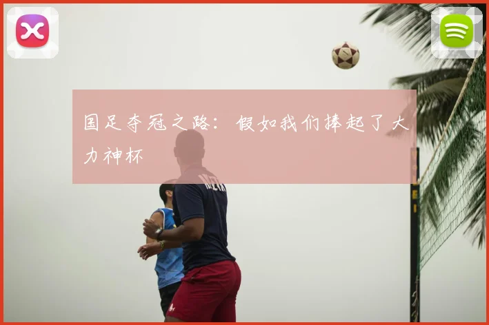 国足夺冠之路：假如我们捧起了大力神杯