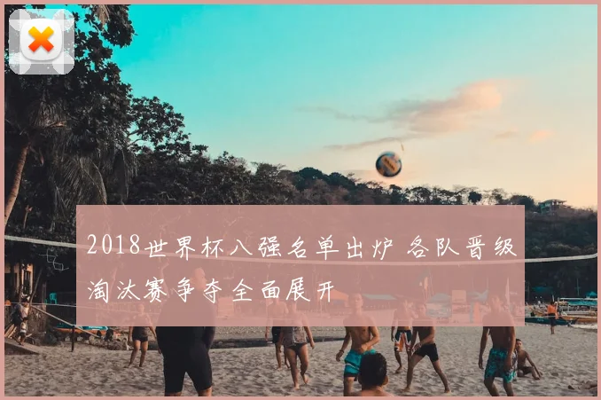 2018世界杯八强名单出炉 各队晋级淘汰赛争夺全面展开