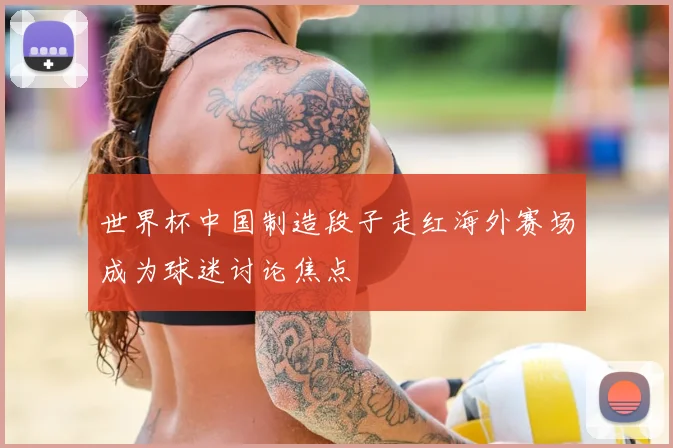 世界杯中国制造段子走红海外赛场成为球迷讨论焦点