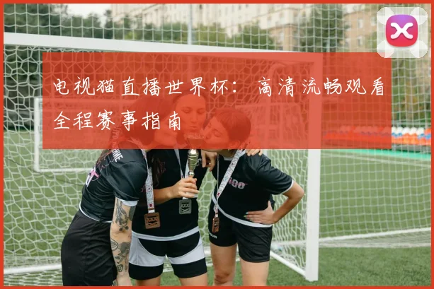 电视猫直播世界杯：高清流畅观看全程赛事指南