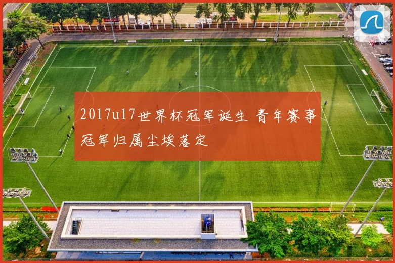 2017u17世界杯冠军诞生 青年赛事冠军归属尘埃落定