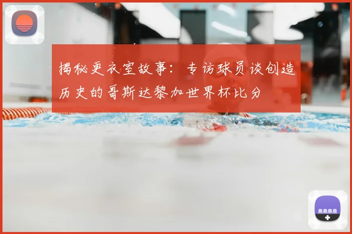 揭秘更衣室故事:专访球员谈创造历史的哥斯达黎加世界杯比分