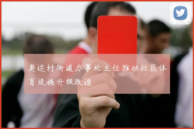 奥运村街道办事处主任推动社区体育设施升级改造
