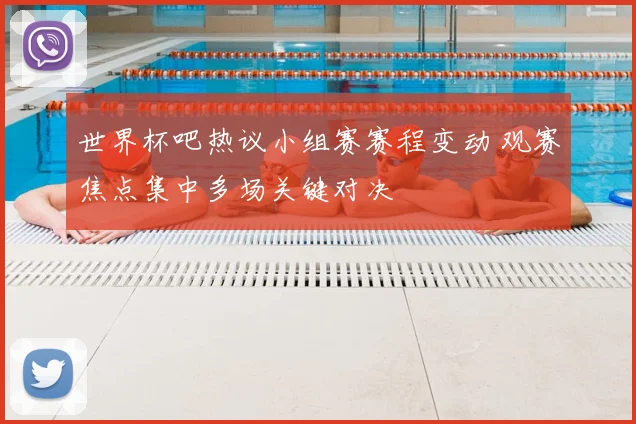 世界杯吧热议小组赛赛程变动 观赛焦点集中多场关键对决