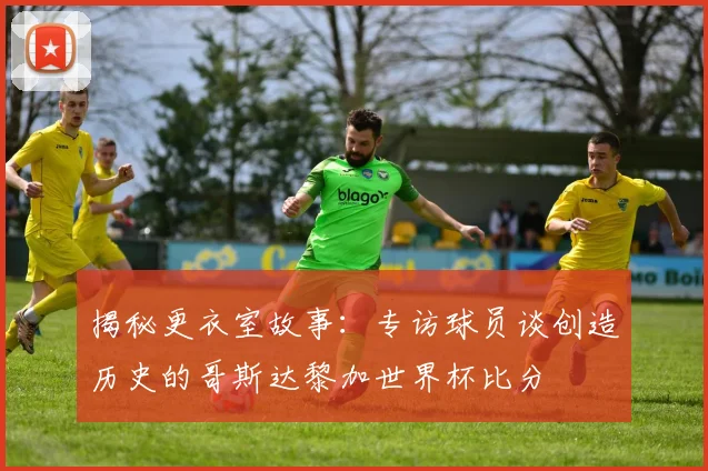 揭秘更衣室故事：专访球员谈创造历史的哥斯达黎加世界杯比分