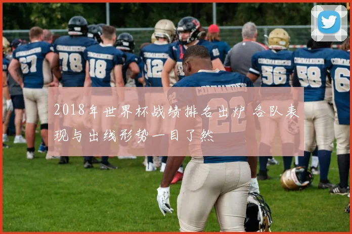 2018年世界杯战绩排名出炉 各队表现与出线形势一目了然