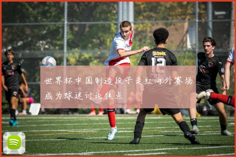 世界杯中国制造段子走红海外赛场成为球迷讨论焦点