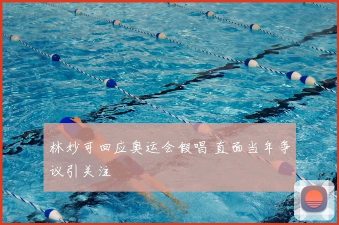 林妙可回应奥运会假唱 直面当年争议引关注