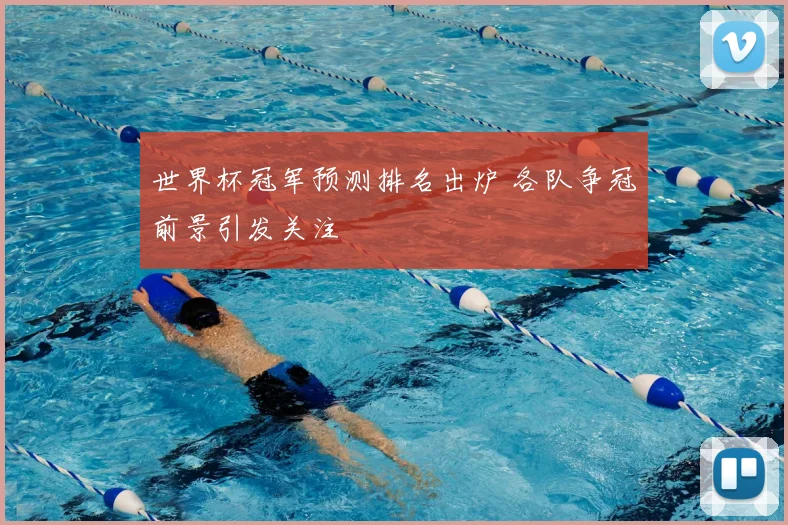 世界杯冠军预测排名出炉 各队争冠前景引发关注