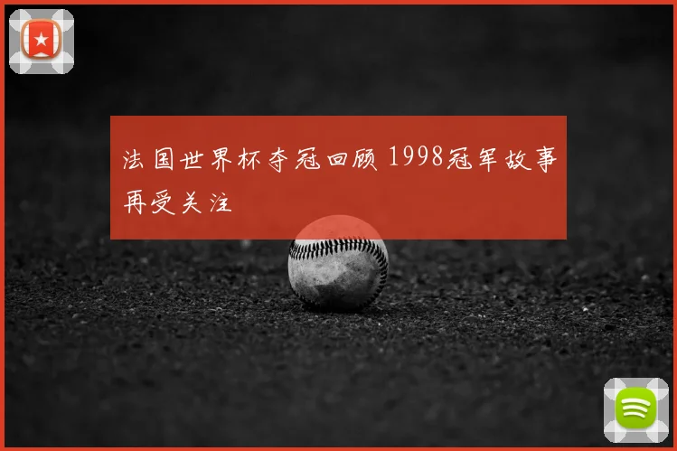 法国世界杯夺冠回顾 1998冠军故事再受关注
