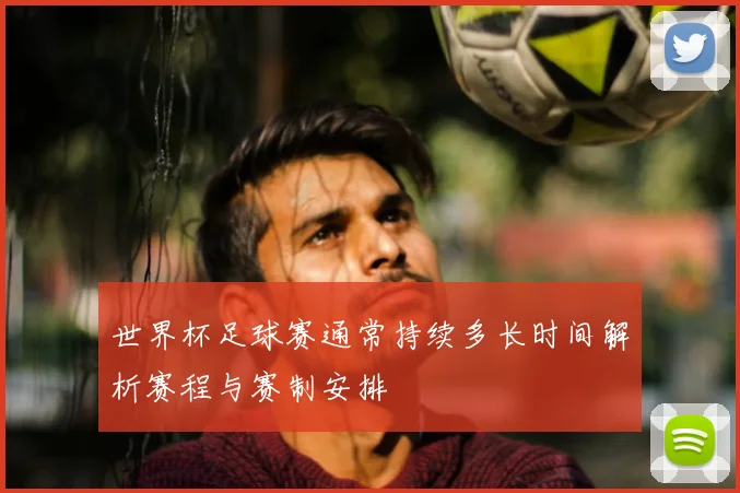 世界杯足球赛通常持续多长时间解析赛程与赛制安排