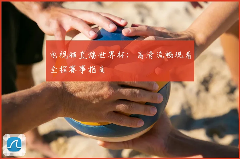 电视猫直播世界杯：高清流畅观看全程赛事指南