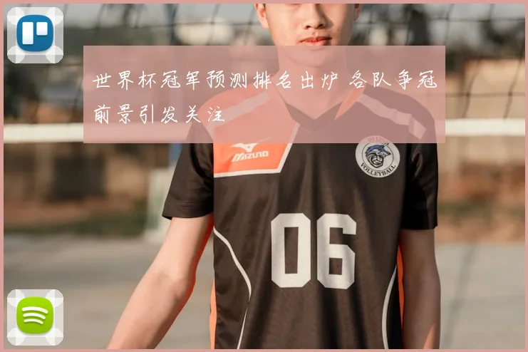 世界杯冠军预测排名出炉 各队争冠前景引发关注