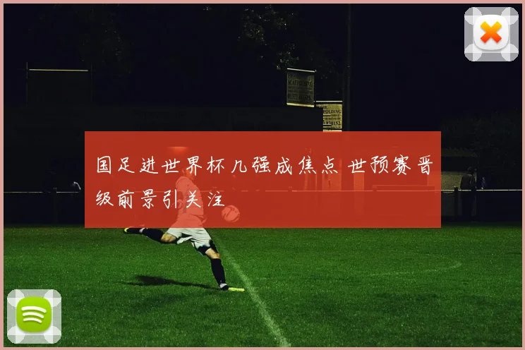 国足进世界杯几强成焦点 世预赛晋级前景引关注