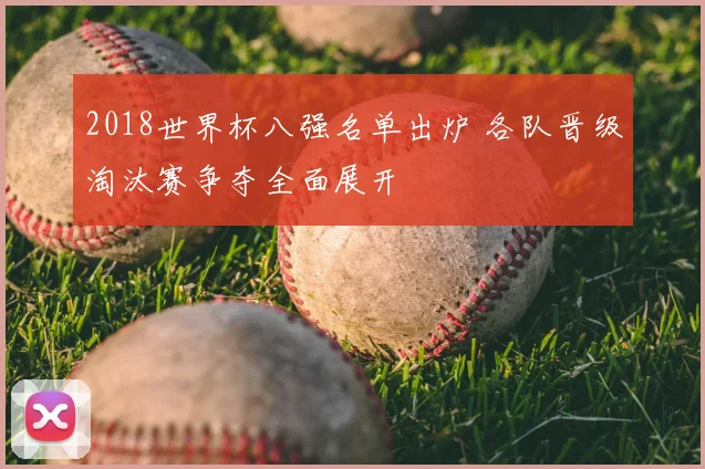 2018世界杯八强名单出炉 各队晋级淘汰赛争夺全面展开